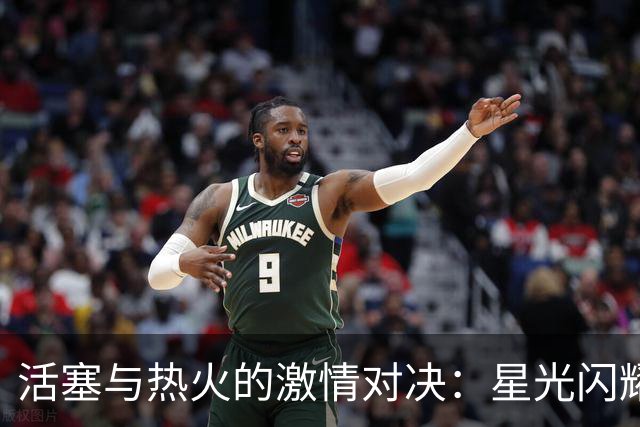 活塞与热火的激情对决：星光闪耀，球场争锋！